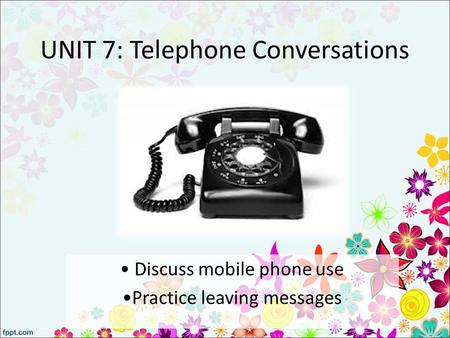UNIT 7: Telephone Conversations Discuss mobile phone use Practice leaving messages.