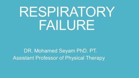 RESPIRATORY FAILURE DR. Mohamed Seyam PhD. PT. Assistant Professor of Physical Therapy.