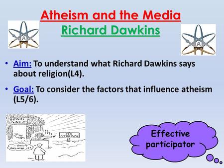 Effective participator Atheism and the Media Richard Dawkins Aim: To understand what Richard Dawkins says about religion(L4). Goal: To consider the factors.