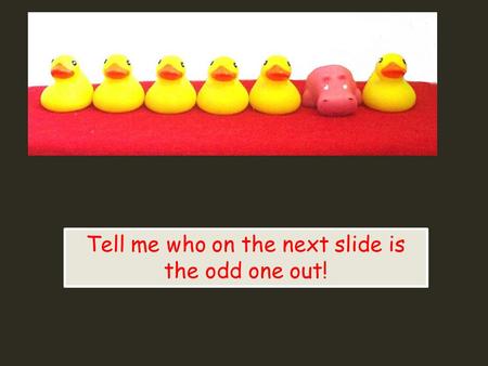 Tell me who on the next slide is the odd one out!.