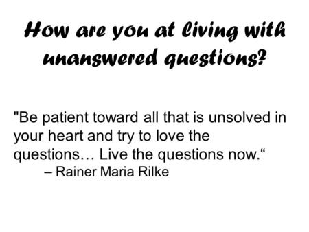 How are you at living with unanswered questions? Be patient toward all that is unsolved in your heart and try to love the questions… Live the questions.
