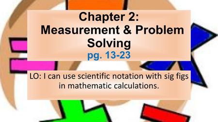 Chapter 2: Measurement & Problem Solving pg LO: I can use scientific notation with sig figs in mathematic calculations.
