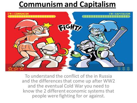 Communism and Capitalism To understand the conflict of the in Russia and the differences that come up after WW2 and the eventual Cold War you need to know.