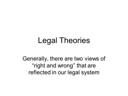 Legal Theories Generally, there are two views of “right and wrong” that are reflected in our legal system.