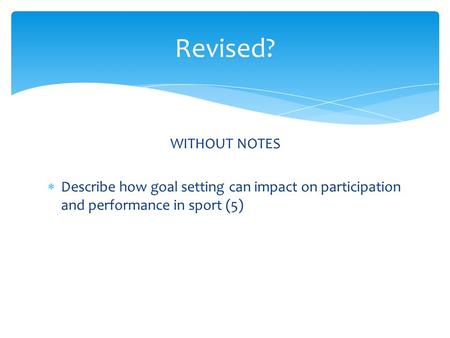 WITHOUT NOTES  Describe how goal setting can impact on participation and performance in sport (5) Revised?