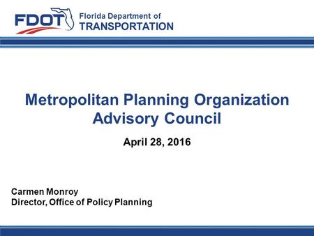 Metropolitan Planning Organization Advisory Council Florida Department of TRANSPORTATION Carmen Monroy Director, Office of Policy Planning April 28, 2016.