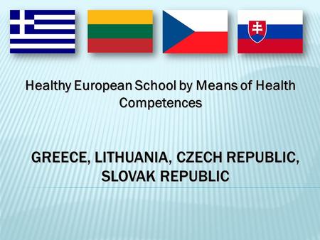 GREECE, LITHUANIA, CZECH REPUBLIC, SLOVAK REPUBLIC Healthy European School by Means of Health Competences.
