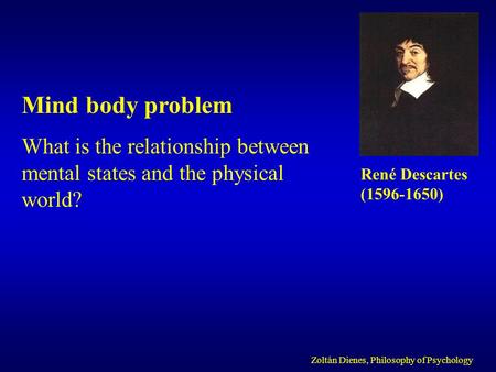 Mind body problem What is the relationship between mental states and the physical world? Zoltán Dienes, Philosophy of Psychology René Descartes ( )