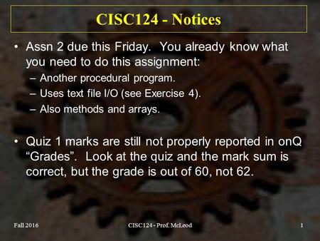 CISC124 - Notices Assn 2 due this Friday. You already know what you need to do this assignment: –Another procedural program. –Uses text file I/O (see Exercise.