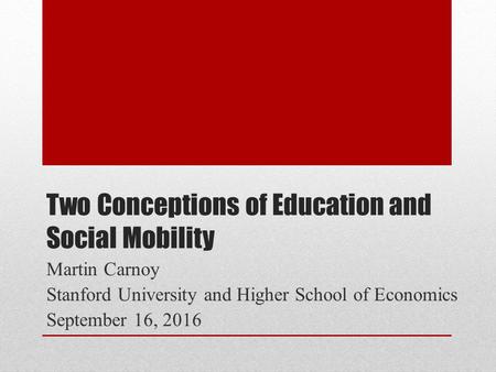 Two Conceptions of Education and Social Mobility Martin Carnoy Stanford University and Higher School of Economics September 16, 2016.