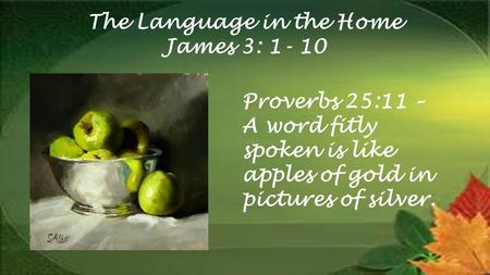 The Language in the Home James 3: Proverbs 25:11 – A word fitly spoken is like apples of gold in pictures of silver.