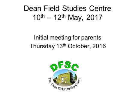Dean Field Studies Centre 10 th – 12 th May, 2017 Initial meeting for parents Thursday 13 th October, 2016.