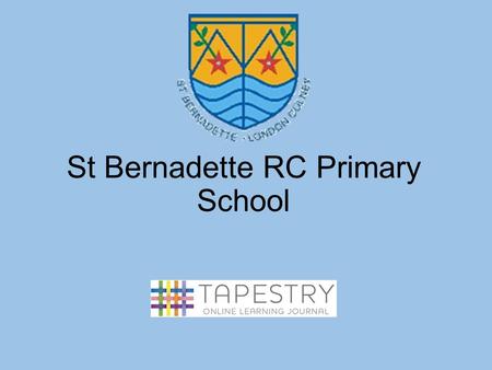 St Bernadette RC Primary School. Introduction to Tapestry What is Tapestry ? How will we use it? The Advantages of Tapestry Parent/Carer Contribution.