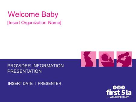 Welcome Baby [Insert Organization Name] PROVIDER INFORMATION PRESENTATION INSERT DATE I PRESENTER.