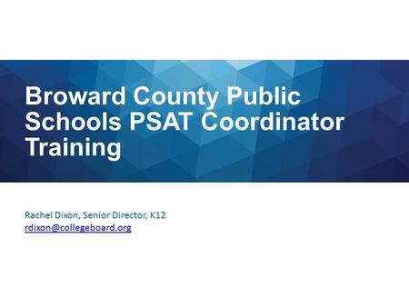 Broward County Public Schools PSAT Coordinator Training Rachel Dixon, Senior Director, K12