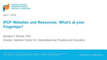 April 1, 2016 IPCP Websites and Resources: What’s at your Fingertips? Barbara F. Brandt, PhD Director, National Center for Interprofessional Practice and.