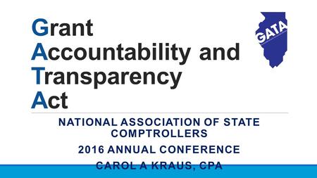 Grant Accountability and Transparency Act NATIONAL ASSOCIATION OF STATE COMPTROLLERS 2016 ANNUAL CONFERENCE CAROL A KRAUS, CPA.
