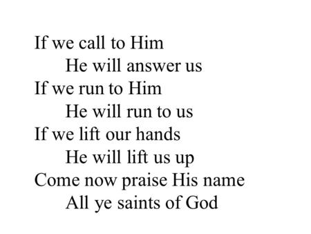 If we call to Him He will answer us If we run to Him He will run to us If we lift our hands He will lift us up Come now praise His name All ye saints of.