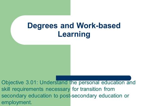 Degrees and Work-based Learning Objective 3.01: Understand the personal education and skill requirements necessary for transition from secondary education.