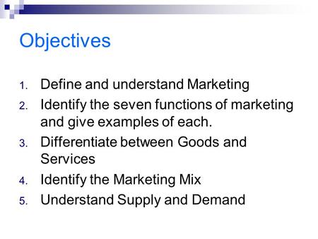 1. Define and understand Marketing 2. Identify the seven functions of marketing and give examples of each. 3. Differentiate between Goods and Services.