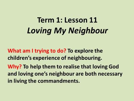 Term 1: Lesson 11 Loving My Neighbour What am I trying to do? To explore the children’s experience of neighbouring. Why? To help them to realise that loving.