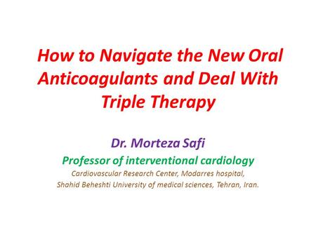 How to Navigate the New Oral Anticoagulants and Deal With Triple Therapy Dr. Morteza Safi Professor of interventional cardiology Cardiovascular Research.