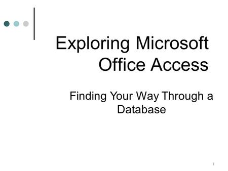 1 Finding Your Way Through a Database Exploring Microsoft Office Access.