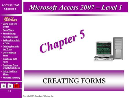Copyright 2007, Paradigm Publishing Inc. ACCESS 2007 Chapter 5 BACKNEXTEND 5-1 LINKS TO OBJECTIVES Using the Form Button Using the Form Button Form Views.
