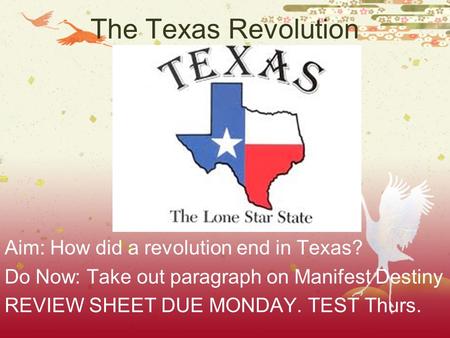 The Texas Revolution Aim: How did a revolution end in Texas? Do Now: Take out paragraph on Manifest Destiny REVIEW SHEET DUE MONDAY. TEST Thurs.