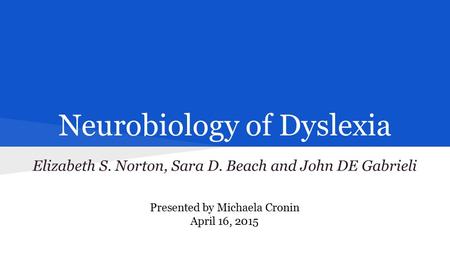 Neurobiology of Dyslexia Elizabeth S. Norton, Sara D. Beach and John DE Gabrieli Presented by Michaela Cronin April 16, 2015.