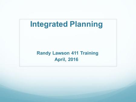 Integrated Planning Randy Lawson 411 Training April, 2016.
