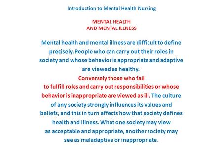 Introduction to Mental Health Nursing MENTAL HEALTH AND MENTAL ILLNESS Mental health and mental illness are difficult to define precisely. People who can.
