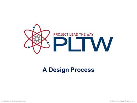 A Design Process © 2012 Project Lead The Way, Inc.Introduction to Engineering Design.