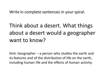 Write in complete sentences in your spiral. Think about a desert. What things about a desert would a geographer want to know? Hint: Geographer – a person.