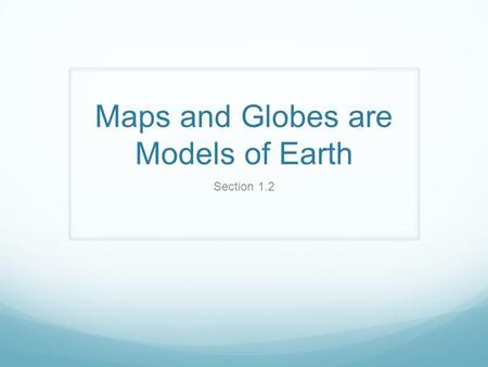 Maps and Globes are Models of Earth Section 1.2. Maps and Globes A map is a flat model of the surface of the Earth It is the “Bird’s eye view” of an area.
