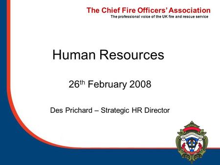 The Chief Fire Officers’ Association The professional voice of the UK fire and rescue service Human Resources 26 th February 2008 Des Prichard – Strategic.