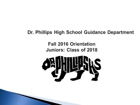 Dr. Phillips High School Guidance Department Fall 2016 Orientation Juniors: Class of 2018 Dr. Phillips High School Guidance Department Fall 2016 Orientation.