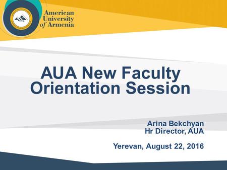 AUA New Faculty Orientation Session Arina Bekchyan Hr Director, AUA Yerevan, August 22, 2016.