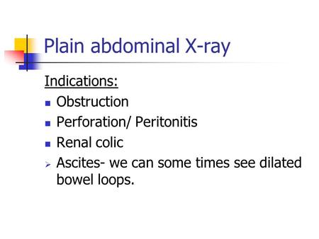 Plain abdominal X-ray Indications: Obstruction Perforation/ Peritonitis Renal colic  Ascites- we can some times see dilated bowel loops.