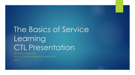 The Basics of Service Learning CTL Presentation RACHEL HOLMES, M.ED. FACULTY SERVICE LEARNING COORDINATOR EMCC.