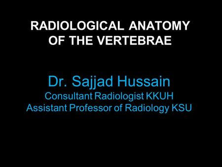 RADIOLOGICAL ANATOMY OF THE VERTEBRAE Dr. Sajjad Hussain Consultant Radiologist KKUH Assistant Professor of Radiology KSU.