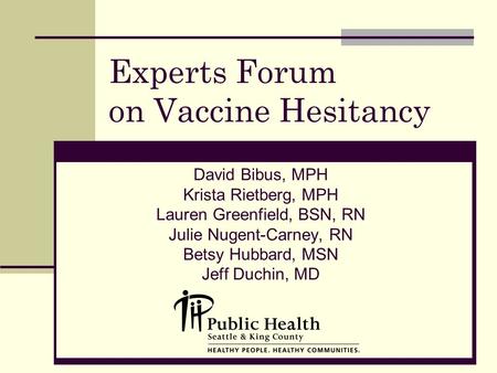 Experts Forum on Vaccine Hesitancy David Bibus, MPH Krista Rietberg, MPH Lauren Greenfield, BSN, RN Julie Nugent-Carney, RN Betsy Hubbard, MSN Jeff Duchin,