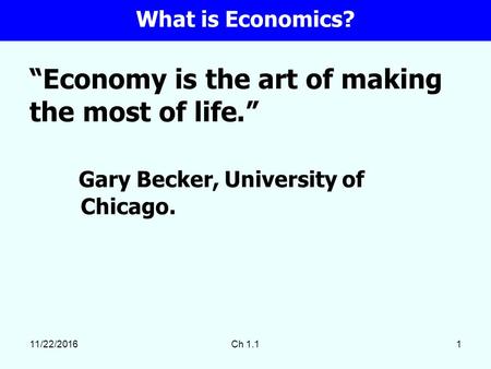 11/22/2016Ch 1.11 “Economy is the art of making the most of life.” Gary Becker, University of Chicago. What is Economics?