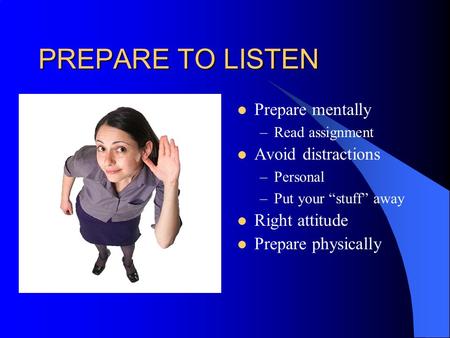 PREPARE TO LISTEN Prepare mentally –Read assignment Avoid distractions –Personal –Put your “stuff” away Right attitude Prepare physically.