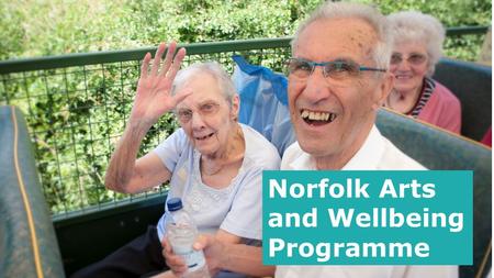 Norfolk Arts and Wellbeing Programme. A major arts and well-being Action Research project across Norfolk to support local arts organisations to pilot.