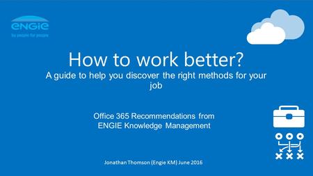 Office 365 Recommendations from ENGIE Knowledge Management How to work better? A guide to help you discover the right methods for your job Jonathan Thomson.