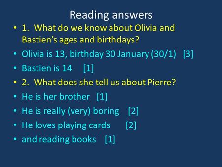 Reading answers 1. What do we know about Olivia and Bastien’s ages and birthdays? Olivia is 13, birthday 30 January (30/1) [3] Bastien is 14 [1] 2. What.