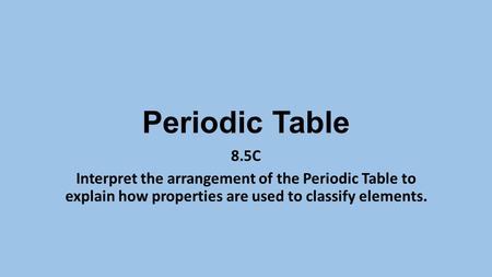 Periodic Table 8.5C Interpret the arrangement of the Periodic Table to explain how properties are used to classify elements.