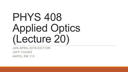 PHYS 408 Applied Optics (Lecture 20) JAN-APRIL 2016 EDITION JEFF YOUNG AMPEL RM 113.