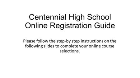 Centennial High School Online Registration Guide Please follow the step-by step instructions on the following slides to complete your online course selections.